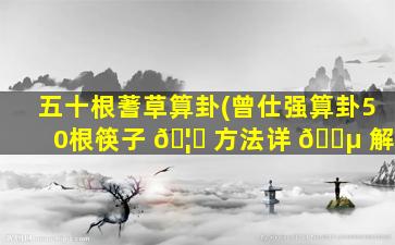 五十根蓍草算卦(曾仕强算卦50根筷子 🦈 方法详 🌵 解)
